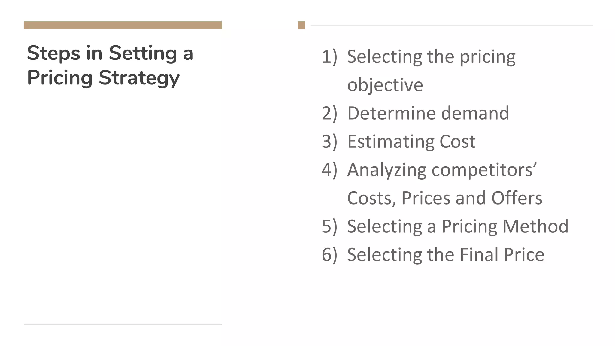Steps in Setting a
Pricing Strategy
1) Selecting the pricing
objective
2) Determine demand
3) Estimating Cost
4) Analyzing competitors’
Costs, Prices and Offers
5) Selecting a Pricing Method
6) Selecting the Final Price
 