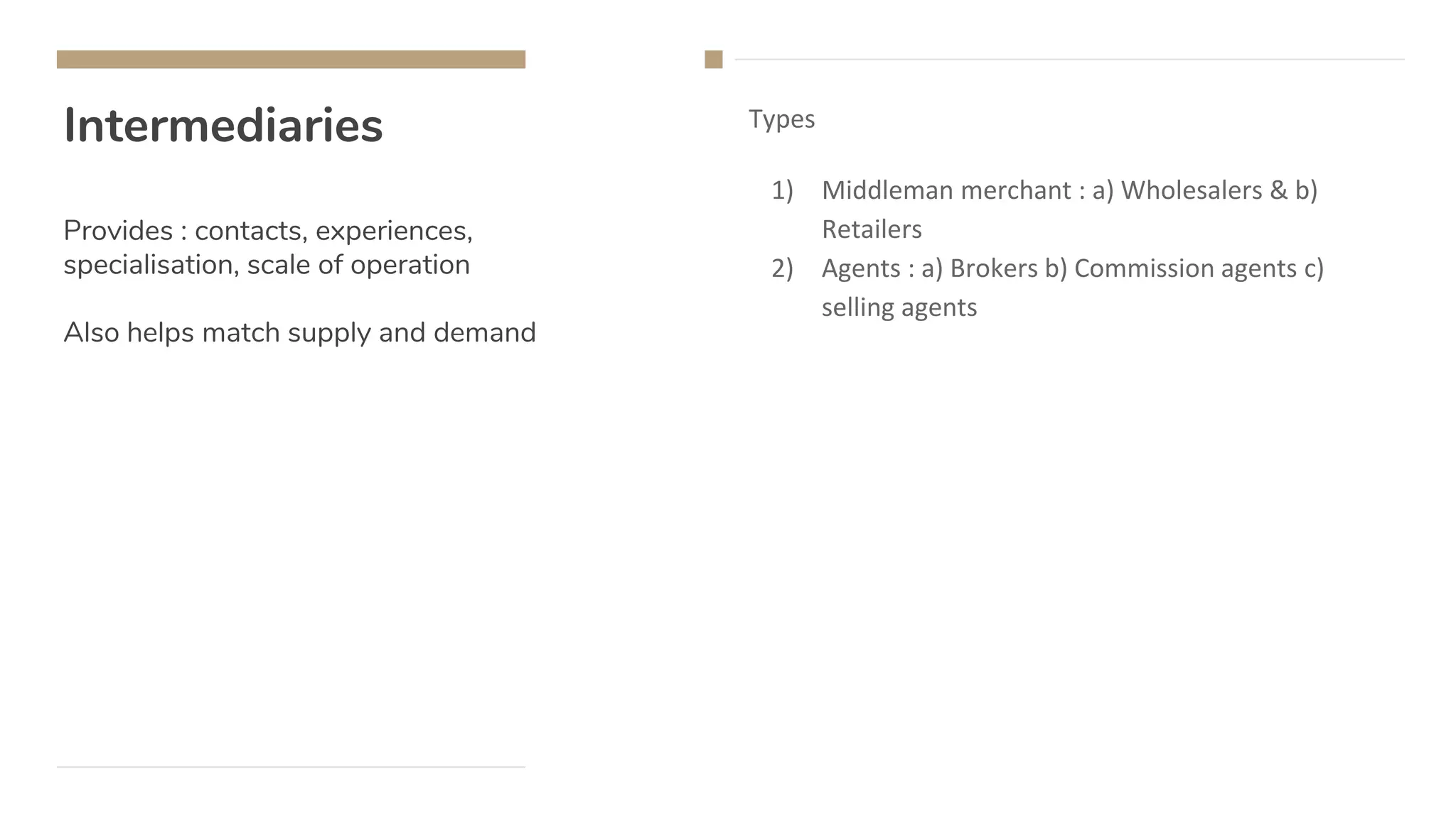 Intermediaries
Provides : contacts, experiences,
specialisation, scale of operation
Also helps match supply and demand
Types
1) Middleman merchant : a) Wholesalers & b)
Retailers
2) Agents : a) Brokers b) Commission agents c)
selling agents
 