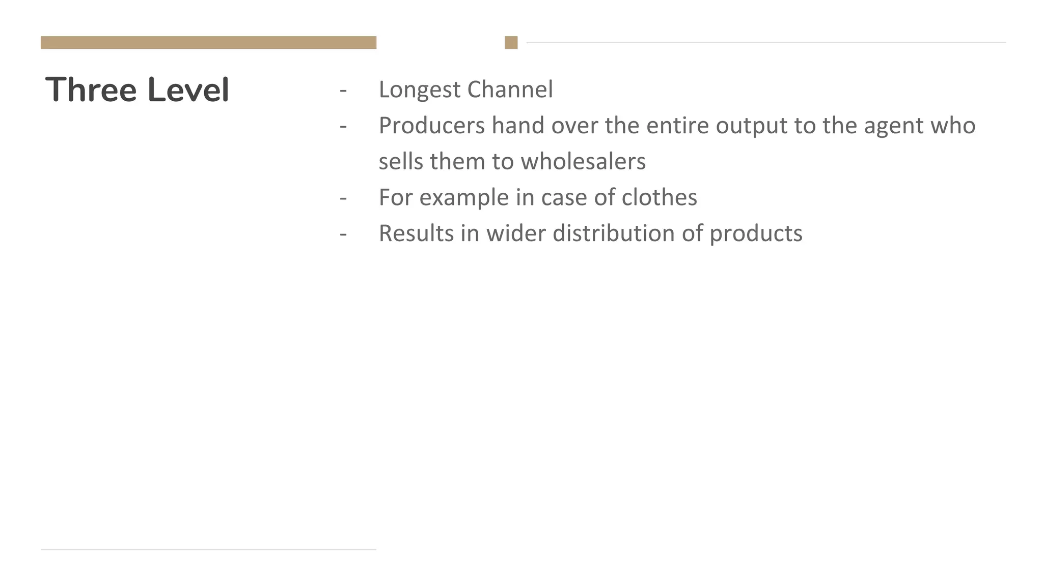 Three Level - Longest Channel
- Producers hand over the entire output to the agent who
sells them to wholesalers
- For example in case of clothes
- Results in wider distribution of products
 