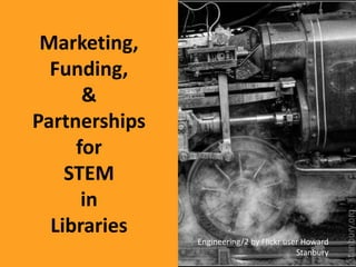 Marketing,
Funding,
&
Partnerships
for
STEM
in
Libraries
Engineering/2 by Flickr user Howard
Stanbury
 
