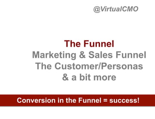 @VirtualCMO

The Funnel
Marketing & Sales Funnel
The Customer/Personas
& a bit more
Conversion in the Funnel = success!

 