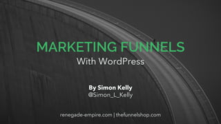 MARKETING FUNNELS
With WordPress
By Simon Kelly
@Simon_L_Kelly
renegade-empire.com | thefunnelshop.com
 