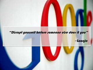 “Disrupt yourself before someone else does it you”

                                         - Google
 