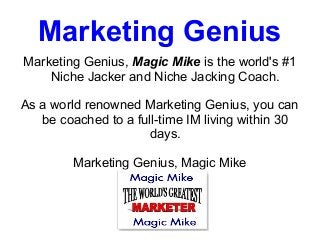 Marketing Genius
Marketing Genius, Magic Mike is the world's #1
    Niche Jacker and Niche Jacking Coach.

As a world renowned Marketing Genius, you can
   be coached to a full-time IM living within 30
                      days.

         Marketing Genius, Magic Mike
 