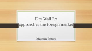 Dry Wall Rx
approaches the foreign market
Maysun Peters
 