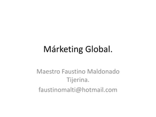 Márketing Global.
Maestro Faustino Maldonado
Tijerina.
faustinomalti@hotmail.com
 