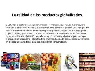 La calidad de los productos globalizados.
El volumen global de ventas genera ingresos y márgenes operativos mayores para
f...