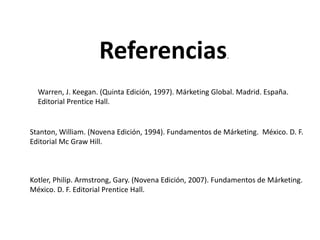 Referencias.
Warren, J. Keegan. (Quinta Edición, 1997). Márketing Global. Madrid. España.
Editorial Prentice Hall.
Stanton...