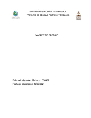 UNIVERSIDAD AUTONOMA DE CHIHUAHUA
FACULTAD DE CIENCIAS POLITICAS Y SOCIALES
“MARKETING GLOBAL”
Paloma Idaly Juárez Medrano | 336482
Fecha de elaboración: 10/03/2021
 