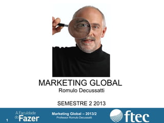 1
Marketing Global – 2013/2
Professor Romulo Decussatti
1
MARKETING GLOBAL
Romulo Decussatti
SEMESTRE 2 2013
 