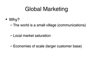 Global Marketing
• Why?
– The world is a small village (communications)
– Local market saturation
– Economies of scale (larger customer base)

 