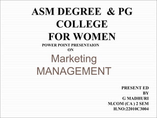 ASM DEGREE & PG
COLLEGE
FOR WOMEN
POWER POINT PRESENTAION
ON
PRESENT ED
BY
G MADHURI
M.COM (CA ) 2 SEM
H.NO:22010C3004
Marketing
MANAGEMENT
 