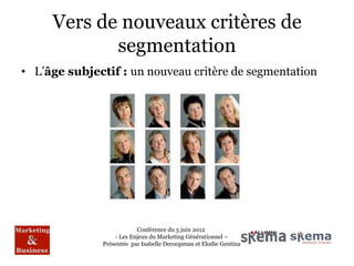Vers de nouveaux critères de
            segmentation
• L’âge subjectif : un nouveau critère de segmentation




                          Conférence du 5 juin 2012
                  - Les Enjeux du Marketing Générationnel –
              Présentée par Isabelle Decoopman et Elodie Gentina
 