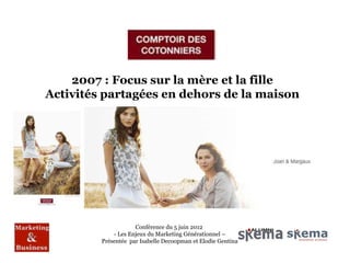 2007 : Focus sur la mère et la fille
Activités partagées en dehors de la maison




                     Conférence du 5 juin 2012
             - Les Enjeux du Marketing Générationnel –
         Présentée par Isabelle Decoopman et Elodie Gentina
 