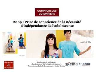 2009 : Prise de conscience de la nécessité
   d’indépendance de l’adolescente




                     Conférence du 5 juin 2012
             - Les Enjeux du Marketing Générationnel –
         Présentée par Isabelle Decoopman et Elodie Gentina
 