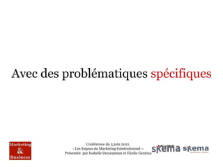 Avec des problématiques spécifiques




                     Conférence du 5 juin 2012
             - Les Enjeux du Marketing Générationnel –
         Présentée par Isabelle Decoopman et Elodie Gentina
 