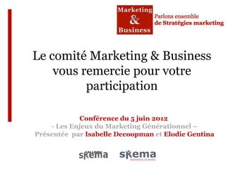 Le comité Marketing & Business
    vous remercie pour votre
          participation

             Conférence du 5 juin 2012
    - Les Enjeux du Marketing Générationnel –
Présentée par Isabelle Decoopman et Elodie Gentina
 