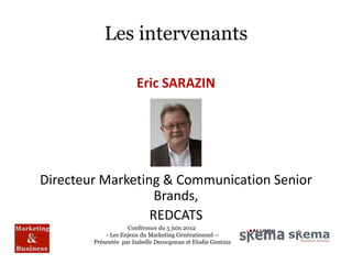 Les intervenants

                       Eric SARAZIN




Directeur Marketing & Communication Senior
                   Brands,
                  REDCATS
                    Conférence du 5 juin 2012
            - Les Enjeux du Marketing Générationnel –
        Présentée par Isabelle Decoopman et Elodie Gentina
 