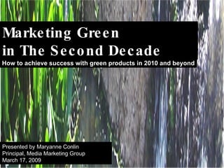 Marketing Green  in The Second Decade How to achieve success with green products in 2010 and beyond Presented by Maryanne Conlin Principal, Media Marketing Group March 17, 2009 