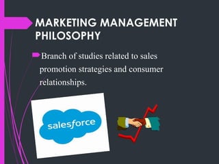 MARKETING MANAGEMENT
PHILOSOPHY
Branch of studies related to sales
promotion strategies and consumer
relationships.
 