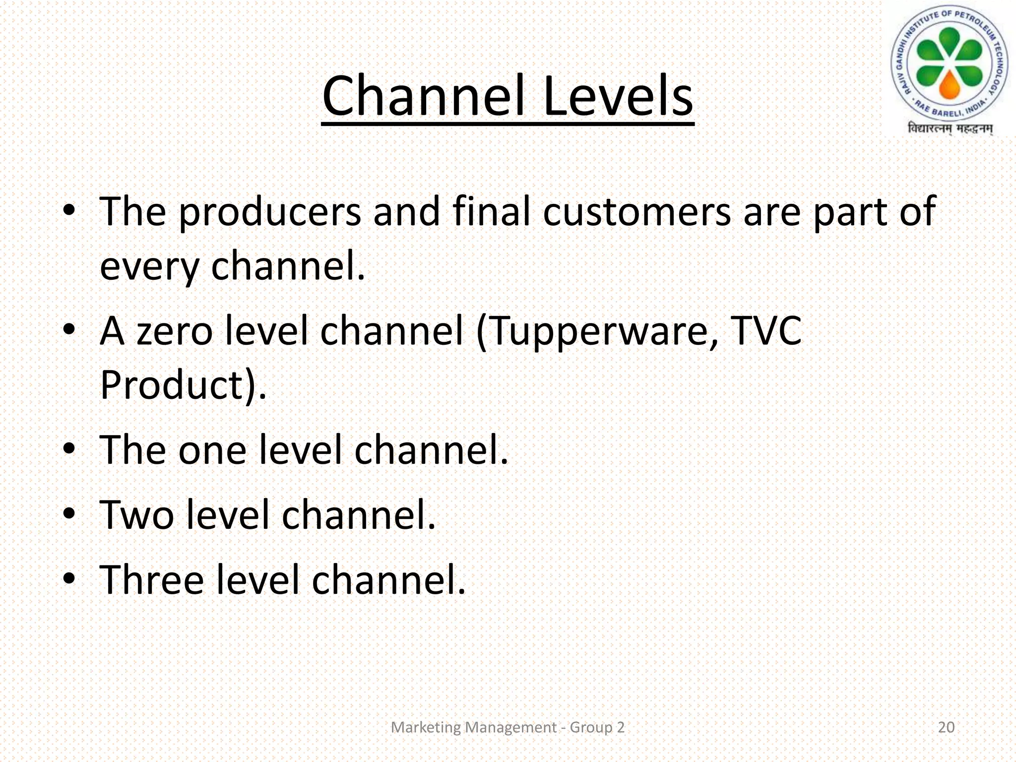 Channel Levels
• The producers and final customers are part of
every channel.
• A zero level channel (Tupperware, TVC
Product).
• The one level channel.
• Two level channel.
• Three level channel.
Marketing Management - Group 2 20
 