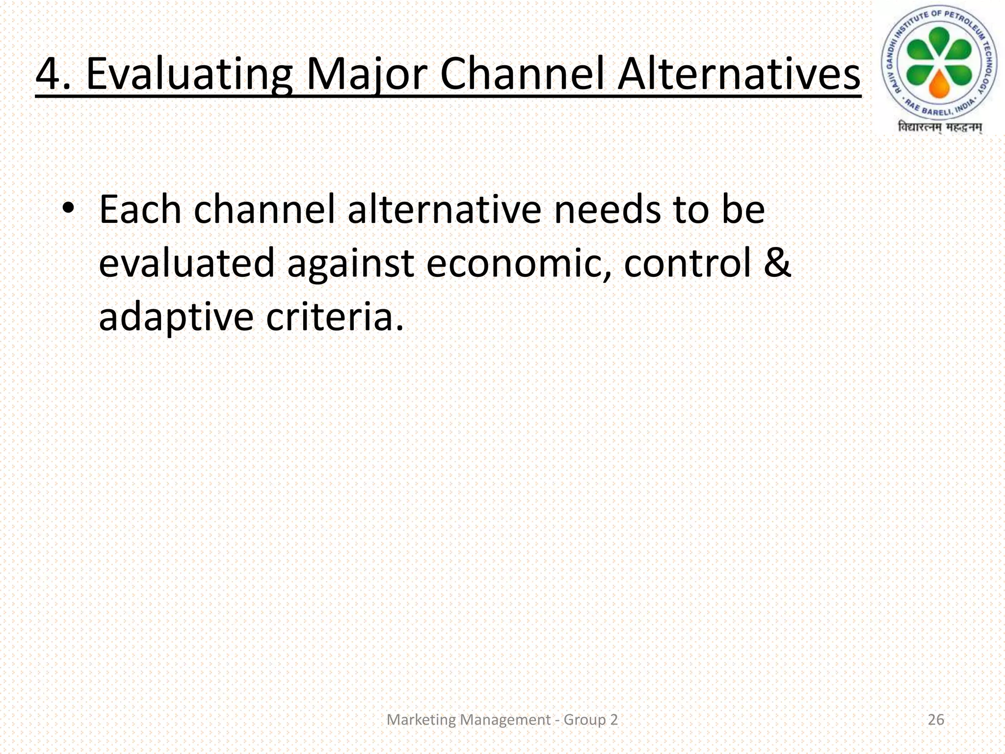 4. Evaluating Major Channel Alternatives
• Each channel alternative needs to be
evaluated against economic, control &
adaptive criteria.
Marketing Management - Group 2 26
 