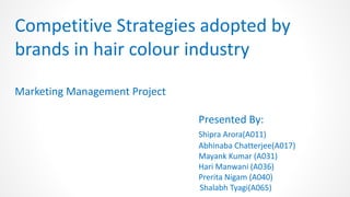Competitive Strategies adopted by
brands in hair colour industry
Marketing Management Project
Presented By:
Shipra Arora(A011)
Abhinaba Chatterjee(A017)
Mayank Kumar (A031)
Hari Manwani (A036)
Prerita Nigam (A040)
Shalabh Tyagi(A065)
 
