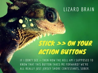 STICK >> ON YOUR
ACTION BUTTONS 
LIZARD BRAIN
IF I DON'T SEE >> THEN HOW THE HELL AM I SUPPOSED TO
KNOW THAT THIS BUTTON T...