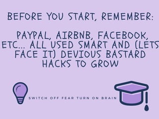 BEFORE YOU START, REMEMBER:
PAYPAL, AIRBNB, FACEBOOK,
ETC... ALL USED SMART AND (LETS
FACE IT) DEVIOUS BASTARD
HACKS TO GR...