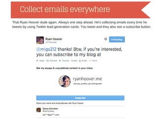 Collect emails everywhere
That Ryan Hoover dude again. Always one step ahead. He's collecting emails every time he
tweets by using Twitter lead generation cards. You tweet and they also see a subscribe button.
 