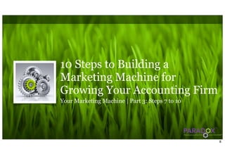 10 Steps to Building a
Marketing Machine for
Growing Your Accounting Firm
Your Marketing Machine | Part 3: Steps 7 to 10




                                                 8
 