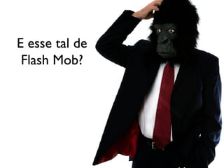 E esse tal de Flash Mob? 