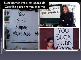 Fonte:michellevillalobos.com Usar nomes reais em ações de Guerilha para promover filme 