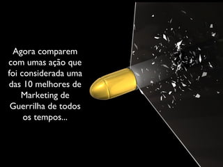 Agora comparem com umas ação que foi considerada uma das 10 melhores de Marketing de Guerrilha de todos os tempos... 
