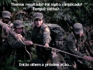 Tivemos resultado? Foi muito complicado? Tempo? Verba?  Então olhem a próxima ação... 