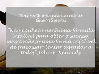 Boa sorte em suas carreiras Guerrilheiros ‎ "Não conheço nenhuma fórmula infalível para obter o sucesso, mas conheço uma forma infalível de fracassar: tentar agradar a todos" John F. Kennedy 