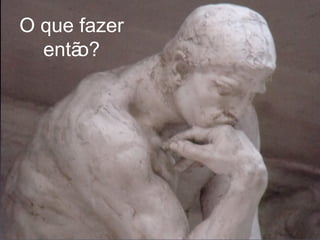 O que fazer então? 