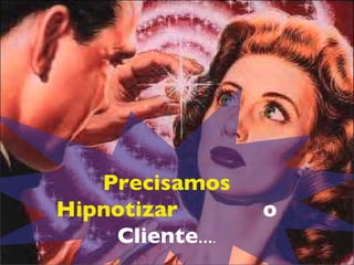 Precisamos Hipnotizar   o Cliente ... . 