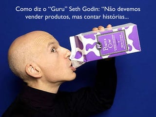 Como diz o “Guru” Seth Godin: “Não devemos vender produtos, mas contar histórias...  