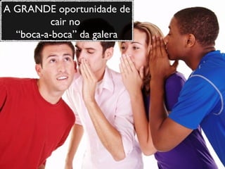 A GRANDE oportunidade de cair no  “ boca-a-boca” da galera 