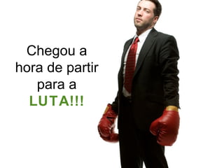 Chegou a hora de partir para a  LUTA!!! 