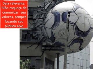 Seja relevante. Não esqueça de comunicar  seu valores, sempre focando seu público alvo 