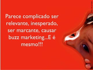 Parece complicado ser relevante, inesperado, ser marcante, causar buzz marketing...E é mesmo!!! 