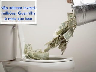 Não adianta investir milhões, Guerrilha é mais que isso 
