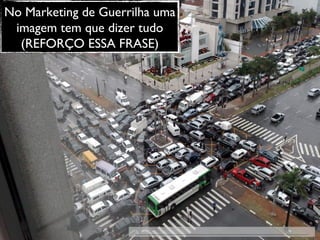 No Marketing de Guerrilha uma imagem tem que dizer tudo (REFORÇO ESSA FRASE) 