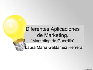 Diferentes Aplicaciones
de Marketing.
“Marketing de Guerrilla”
Laura María Galdámez Herrera.

 