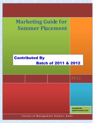 F a c u l t y o f M a n a g e m e n t S t u d i e s , D e l h i
2012
Marketing Guide for
Summer Placement
Contributed By
Batch of 2011 & 2012
Compiled By,
Sukesh Chandra Gain
 