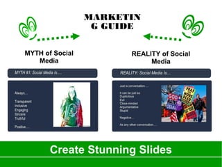 Create Stunning Slides
MARKETIN
G GUIDE
MYTH of Social
Media
REALITY of Social
Media
 
