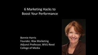6 Marketing Hacks to
Boost Your Performance
Bonnie Harris
Founder, Wax Marketing
Adjunct Professor, WVU Reed
College of Media
 
