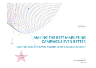 MAKING THE BEST MARKETING 
CAMPAIGNS EVEN BETTER
TARGETING BOOK BUYERS WITH NIELSEN’S BOOKS & CONSUMERS SURVEY
Jo Henry
Nielsen Book Research
BEA 2014
Booth 
#1113
 